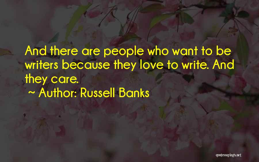 Russell Banks Quotes: And There Are People Who Want To Be Writers Because They Love To Write. And They Care.