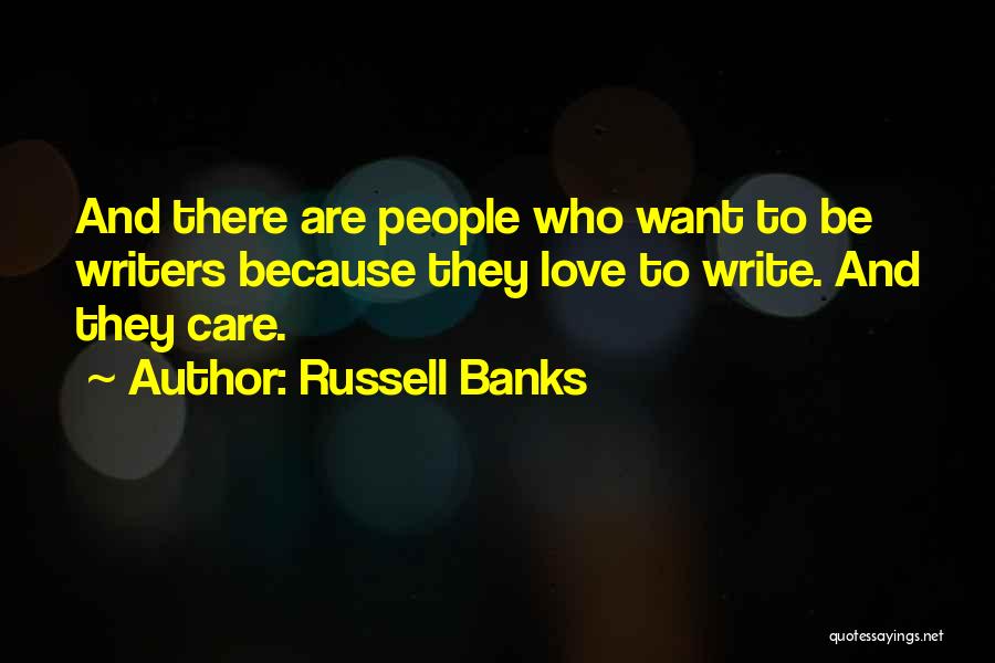 Russell Banks Quotes: And There Are People Who Want To Be Writers Because They Love To Write. And They Care.