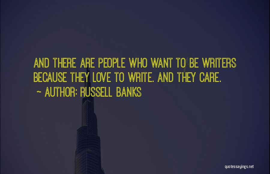 Russell Banks Quotes: And There Are People Who Want To Be Writers Because They Love To Write. And They Care.