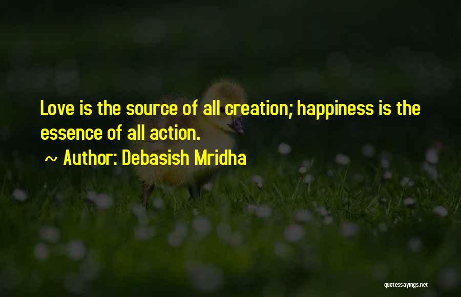 Debasish Mridha Quotes: Love Is The Source Of All Creation; Happiness Is The Essence Of All Action.