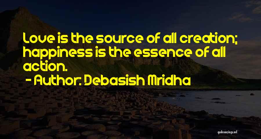 Debasish Mridha Quotes: Love Is The Source Of All Creation; Happiness Is The Essence Of All Action.