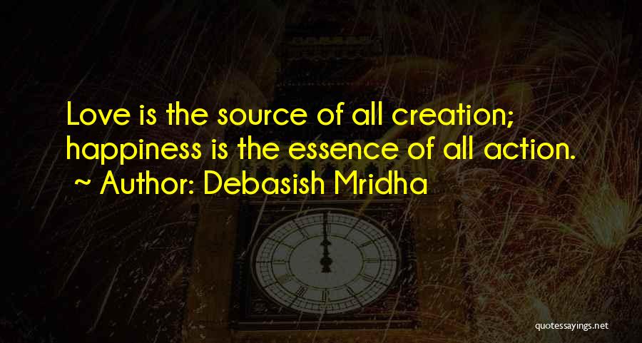 Debasish Mridha Quotes: Love Is The Source Of All Creation; Happiness Is The Essence Of All Action.