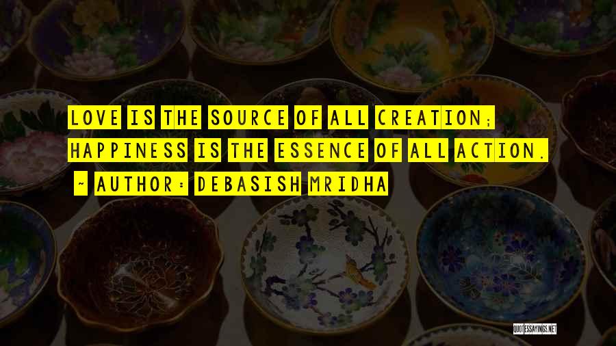 Debasish Mridha Quotes: Love Is The Source Of All Creation; Happiness Is The Essence Of All Action.