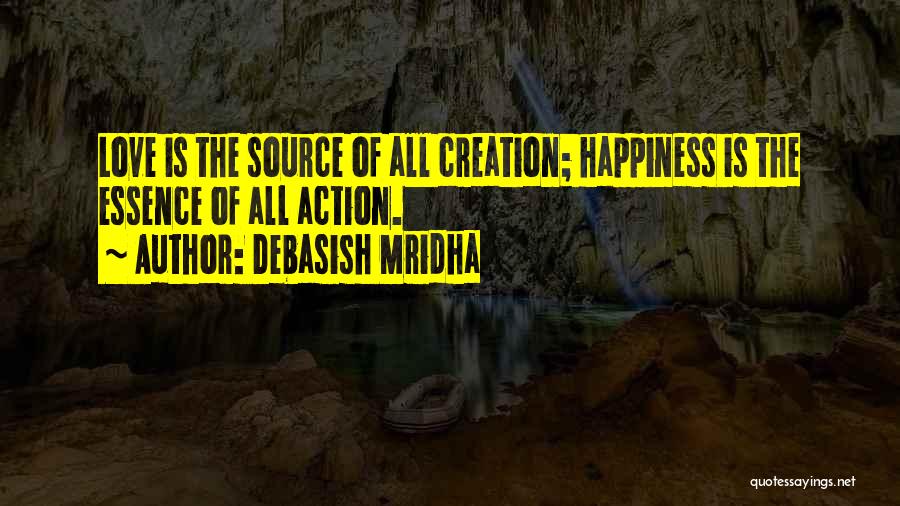 Debasish Mridha Quotes: Love Is The Source Of All Creation; Happiness Is The Essence Of All Action.