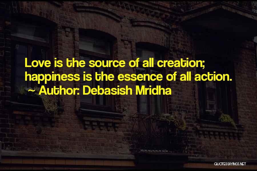 Debasish Mridha Quotes: Love Is The Source Of All Creation; Happiness Is The Essence Of All Action.