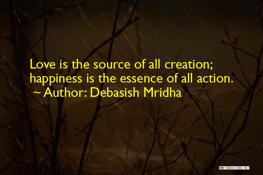 Debasish Mridha Quotes: Love Is The Source Of All Creation; Happiness Is The Essence Of All Action.