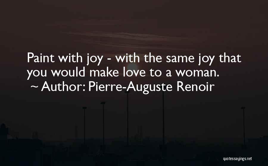 Pierre-Auguste Renoir Quotes: Paint With Joy - With The Same Joy That You Would Make Love To A Woman.