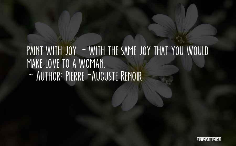 Pierre-Auguste Renoir Quotes: Paint With Joy - With The Same Joy That You Would Make Love To A Woman.