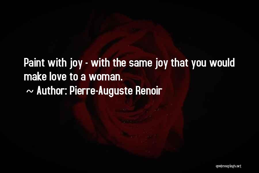 Pierre-Auguste Renoir Quotes: Paint With Joy - With The Same Joy That You Would Make Love To A Woman.