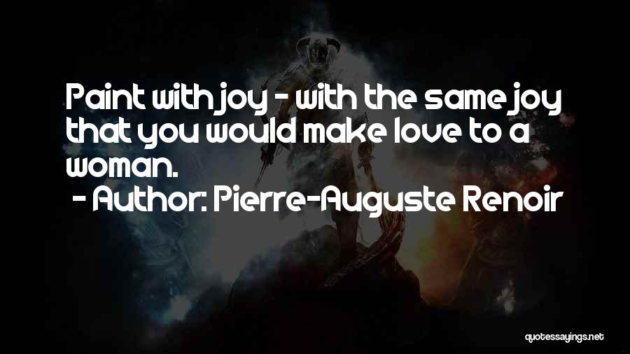 Pierre-Auguste Renoir Quotes: Paint With Joy - With The Same Joy That You Would Make Love To A Woman.