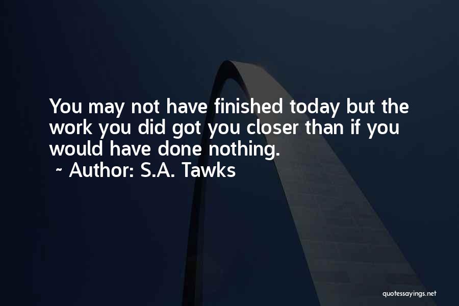 S.A. Tawks Quotes: You May Not Have Finished Today But The Work You Did Got You Closer Than If You Would Have Done