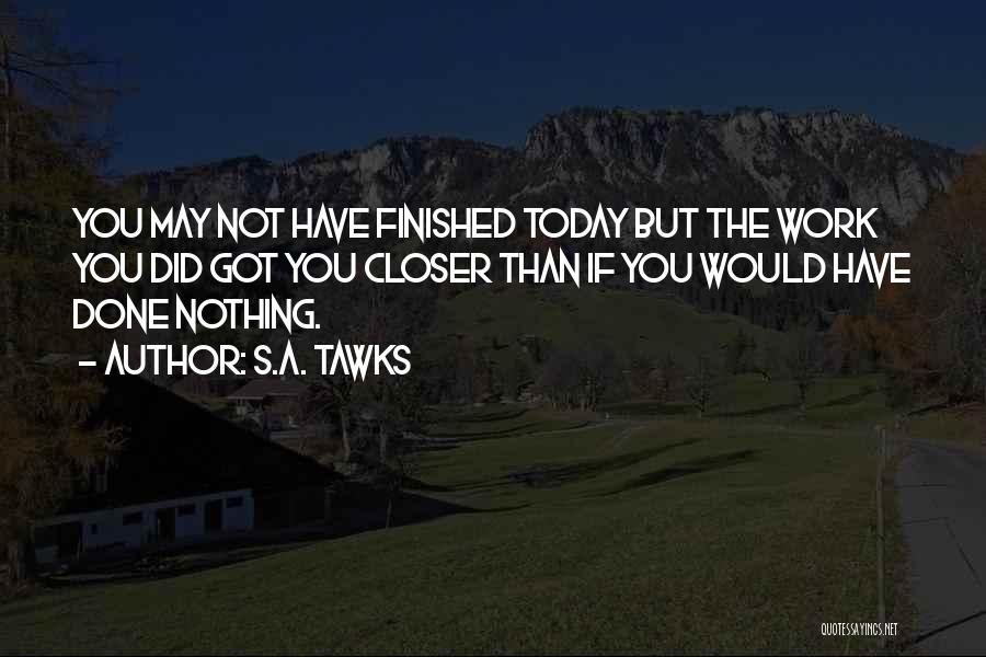 S.A. Tawks Quotes: You May Not Have Finished Today But The Work You Did Got You Closer Than If You Would Have Done