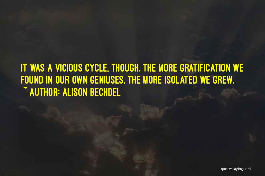 Alison Bechdel Quotes: It Was A Vicious Cycle, Though. The More Gratification We Found In Our Own Geniuses, The More Isolated We Grew.