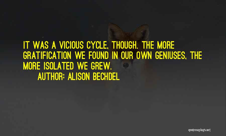 Alison Bechdel Quotes: It Was A Vicious Cycle, Though. The More Gratification We Found In Our Own Geniuses, The More Isolated We Grew.