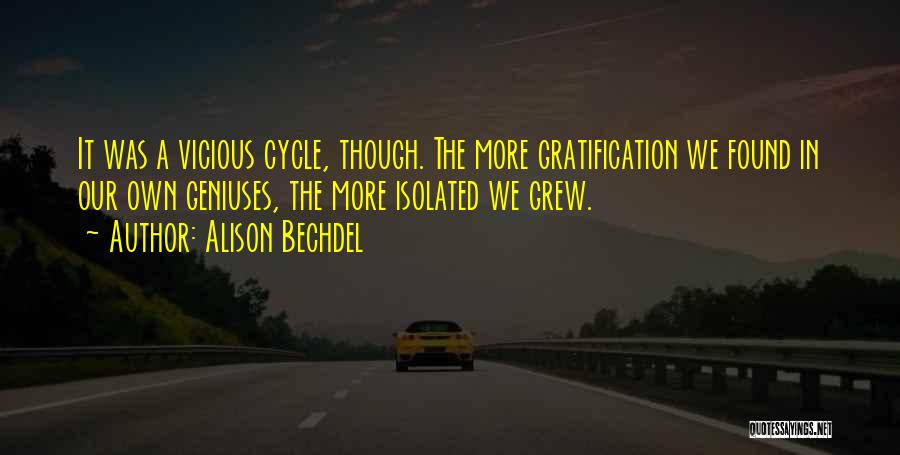 Alison Bechdel Quotes: It Was A Vicious Cycle, Though. The More Gratification We Found In Our Own Geniuses, The More Isolated We Grew.