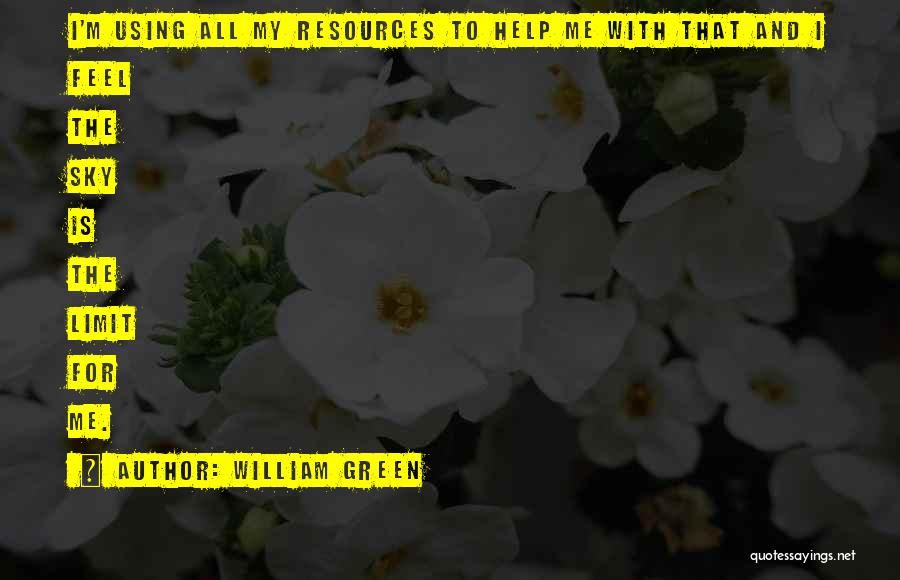 William Green Quotes: I'm Using All My Resources To Help Me With That And I Feel The Sky Is The Limit For Me.