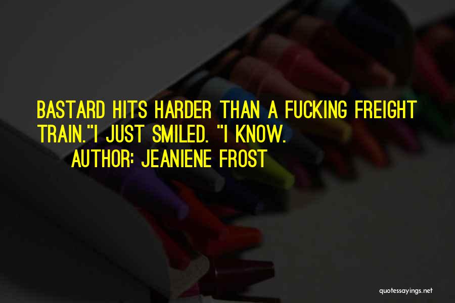 Jeaniene Frost Quotes: Bastard Hits Harder Than A Fucking Freight Train.i Just Smiled. I Know.