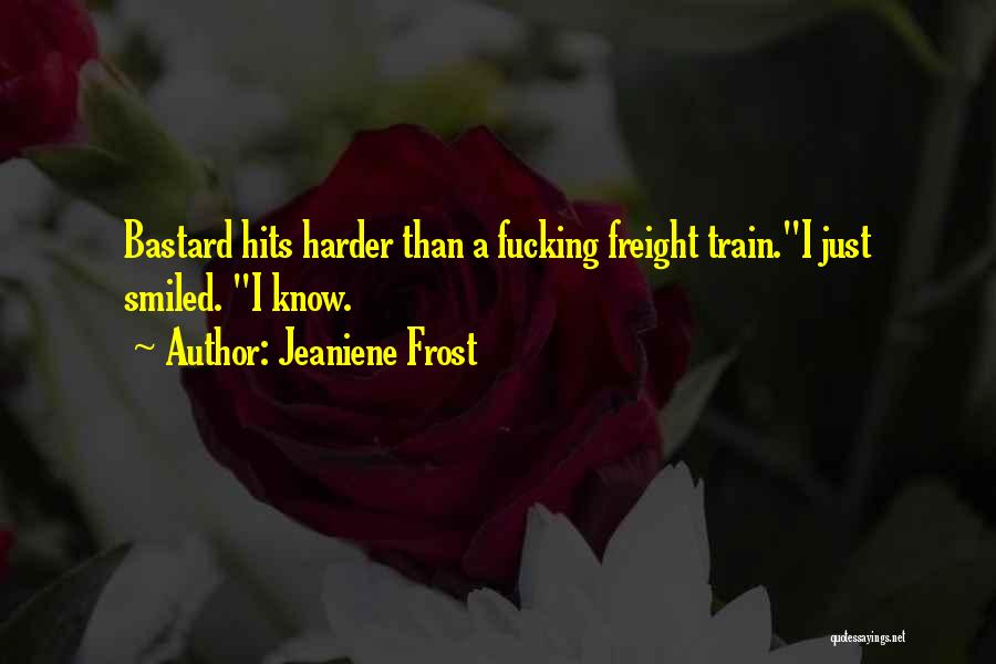 Jeaniene Frost Quotes: Bastard Hits Harder Than A Fucking Freight Train.i Just Smiled. I Know.