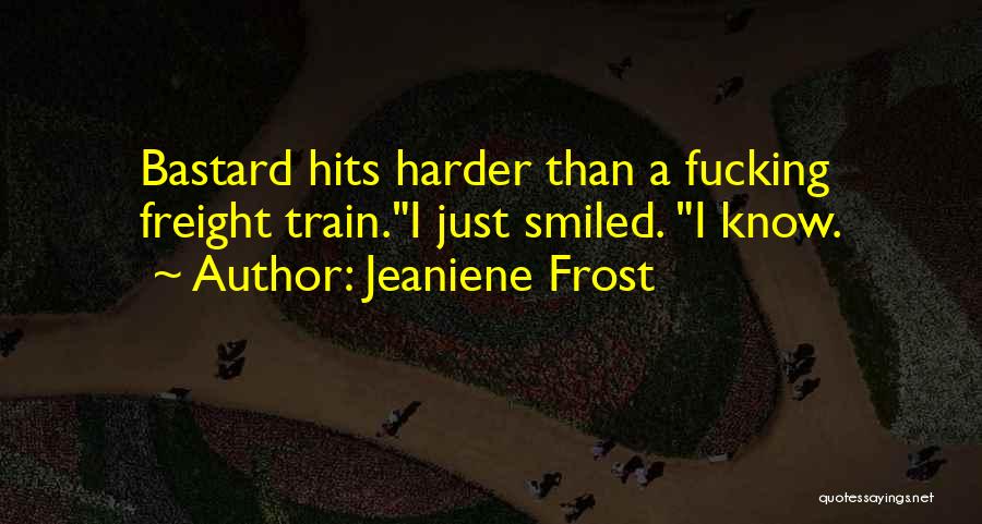 Jeaniene Frost Quotes: Bastard Hits Harder Than A Fucking Freight Train.i Just Smiled. I Know.