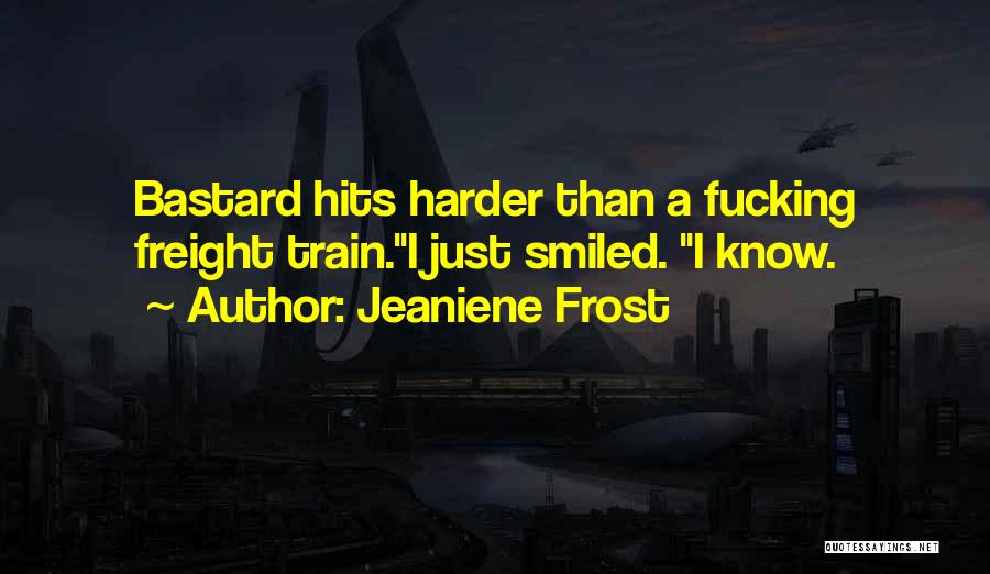 Jeaniene Frost Quotes: Bastard Hits Harder Than A Fucking Freight Train.i Just Smiled. I Know.