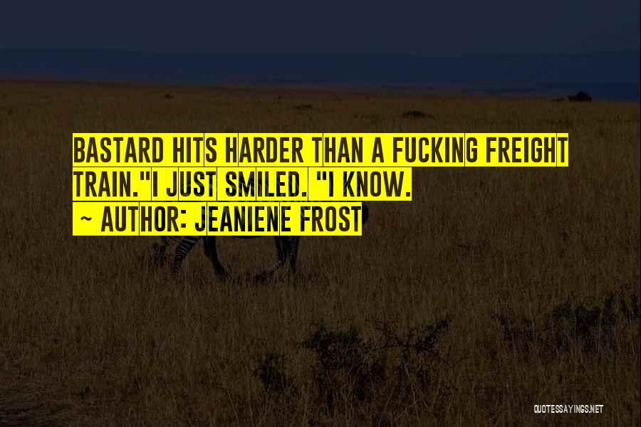 Jeaniene Frost Quotes: Bastard Hits Harder Than A Fucking Freight Train.i Just Smiled. I Know.