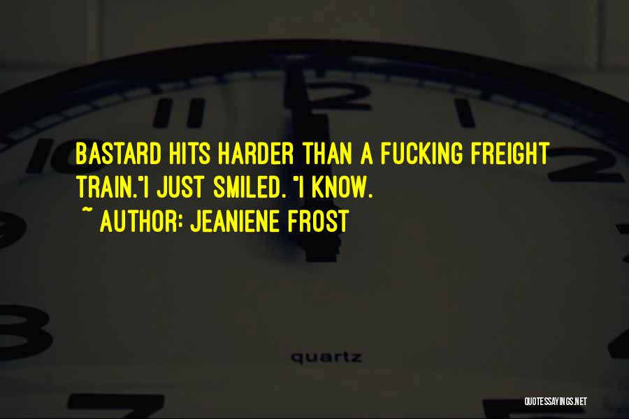 Jeaniene Frost Quotes: Bastard Hits Harder Than A Fucking Freight Train.i Just Smiled. I Know.