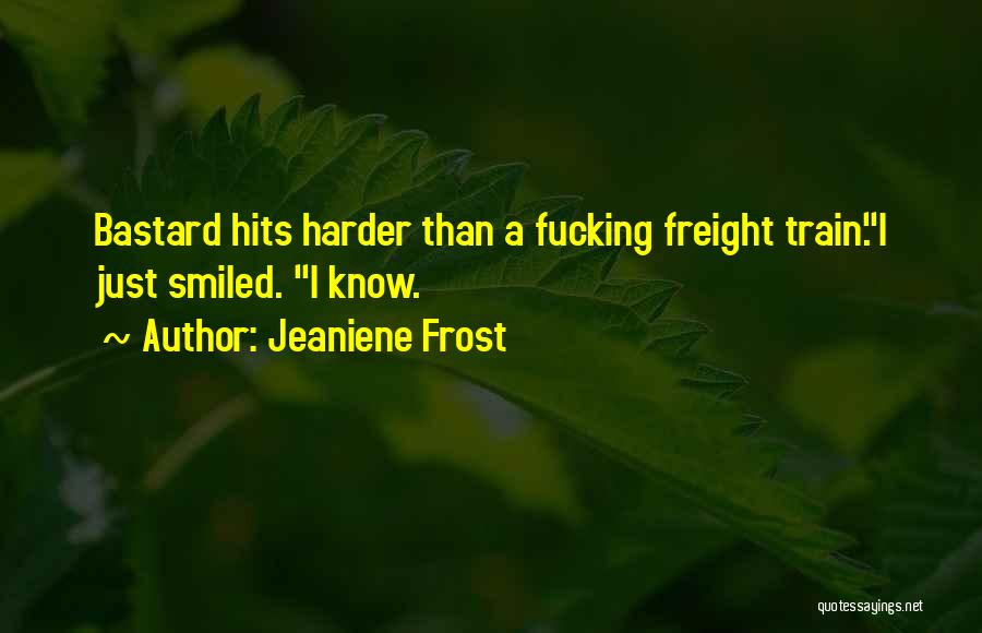 Jeaniene Frost Quotes: Bastard Hits Harder Than A Fucking Freight Train.i Just Smiled. I Know.