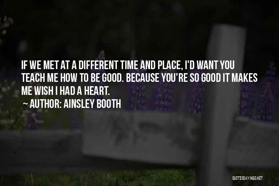 Ainsley Booth Quotes: If We Met At A Different Time And Place, I'd Want You Teach Me How To Be Good. Because You're