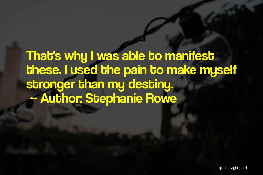 Stephanie Rowe Quotes: That's Why I Was Able To Manifest These. I Used The Pain To Make Myself Stronger Than My Destiny.