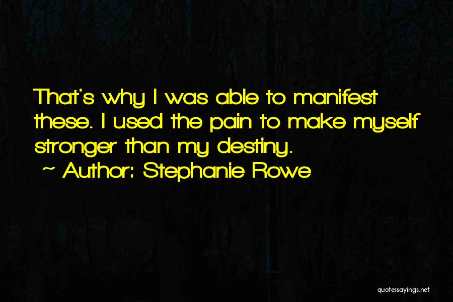 Stephanie Rowe Quotes: That's Why I Was Able To Manifest These. I Used The Pain To Make Myself Stronger Than My Destiny.