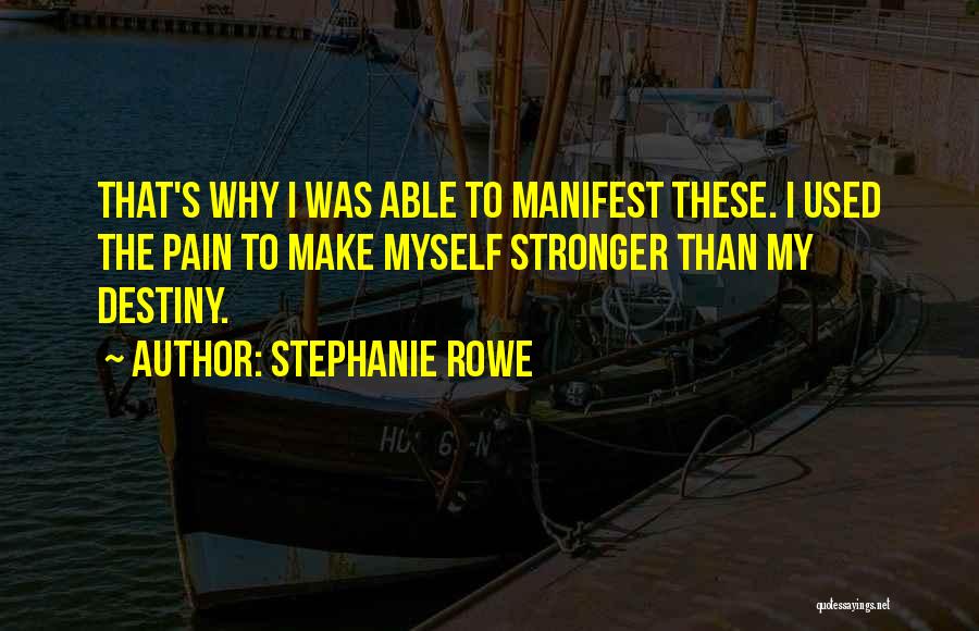 Stephanie Rowe Quotes: That's Why I Was Able To Manifest These. I Used The Pain To Make Myself Stronger Than My Destiny.