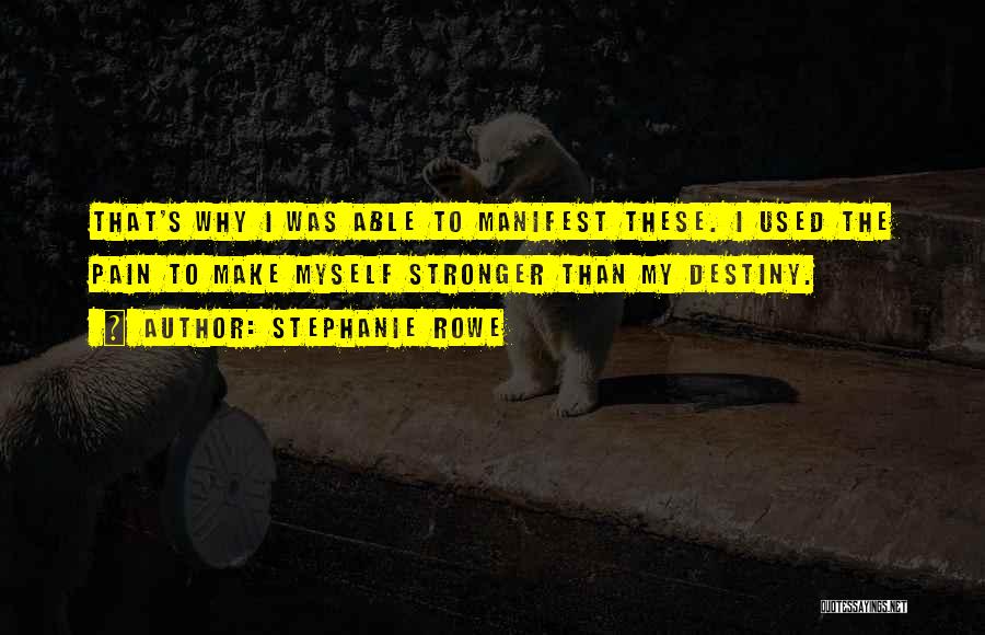 Stephanie Rowe Quotes: That's Why I Was Able To Manifest These. I Used The Pain To Make Myself Stronger Than My Destiny.