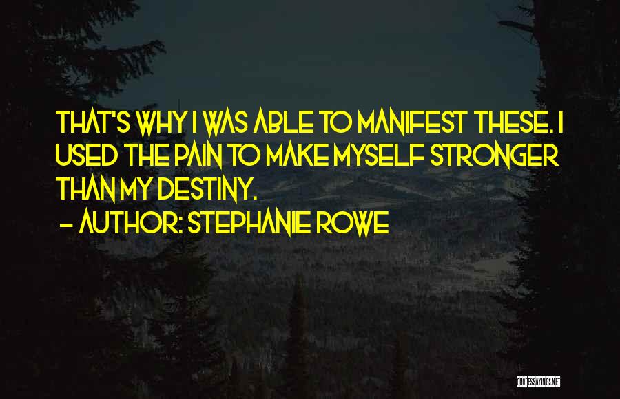 Stephanie Rowe Quotes: That's Why I Was Able To Manifest These. I Used The Pain To Make Myself Stronger Than My Destiny.