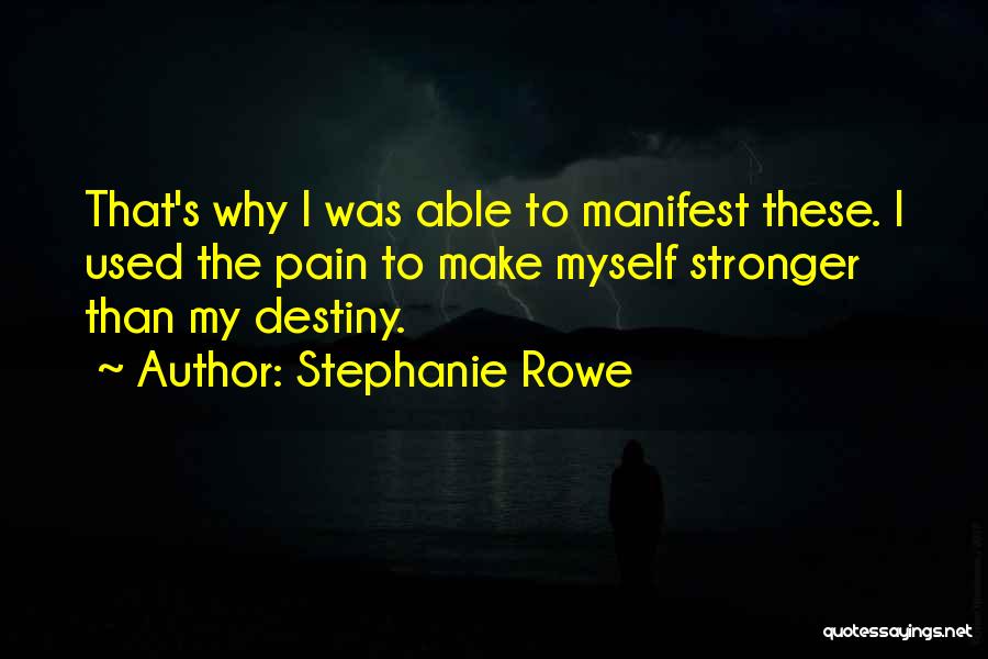 Stephanie Rowe Quotes: That's Why I Was Able To Manifest These. I Used The Pain To Make Myself Stronger Than My Destiny.