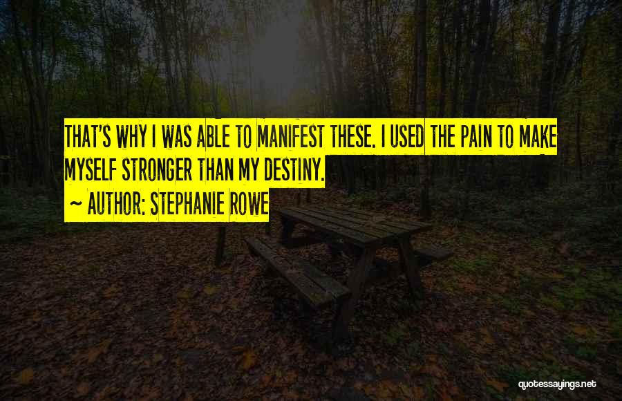 Stephanie Rowe Quotes: That's Why I Was Able To Manifest These. I Used The Pain To Make Myself Stronger Than My Destiny.