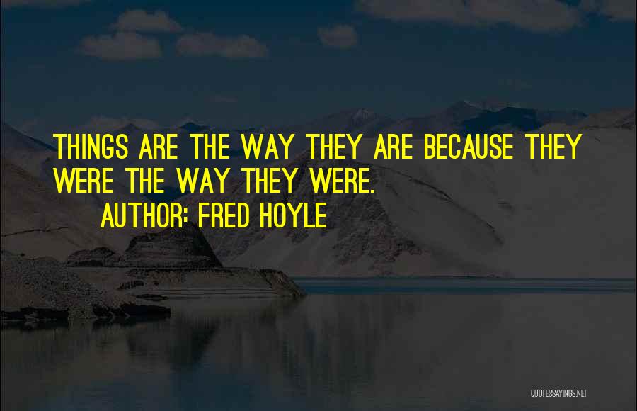Fred Hoyle Quotes: Things Are The Way They Are Because They Were The Way They Were.
