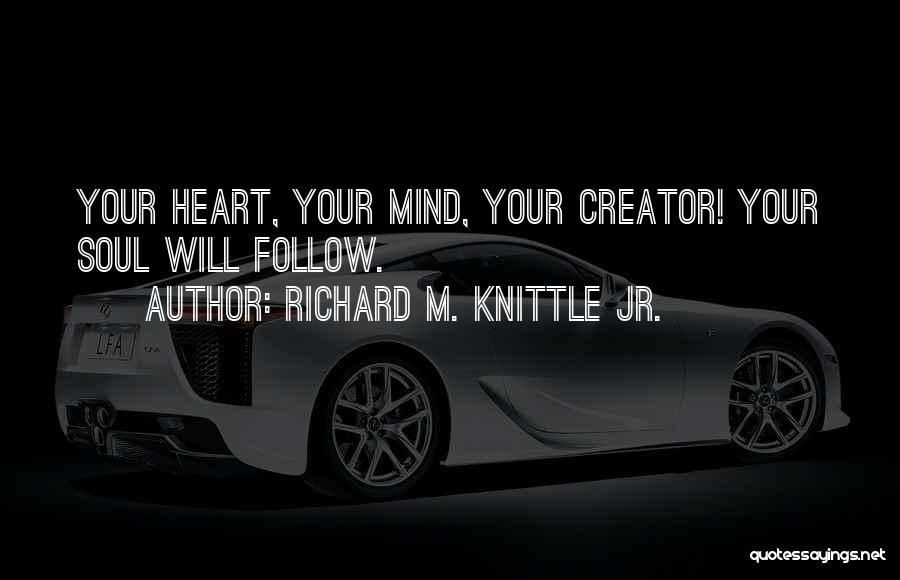 Richard M. Knittle Jr. Quotes: Your Heart, Your Mind, Your Creator! Your Soul Will Follow.