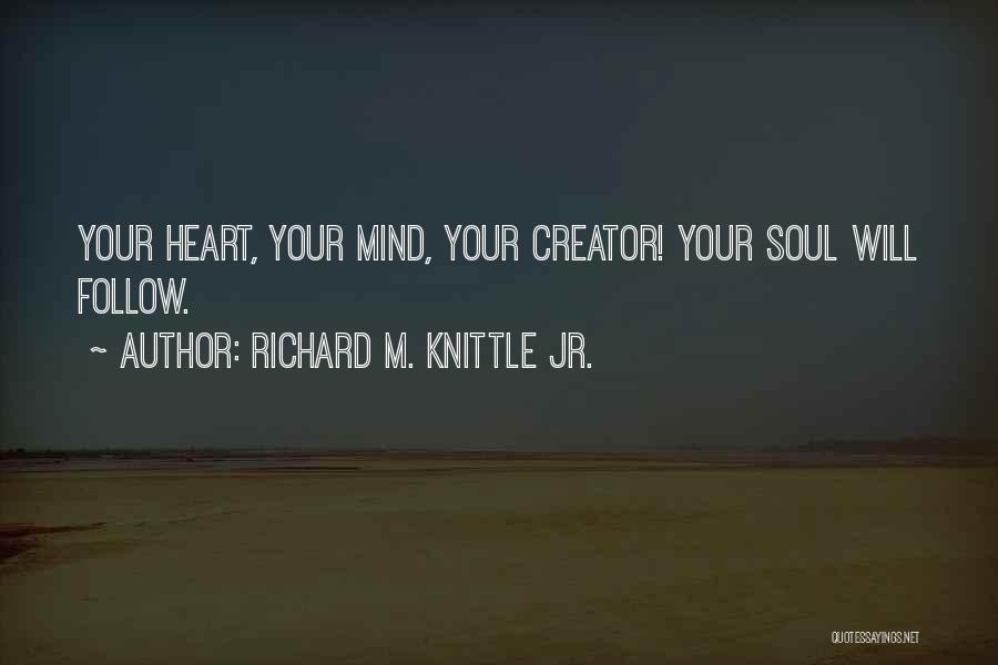 Richard M. Knittle Jr. Quotes: Your Heart, Your Mind, Your Creator! Your Soul Will Follow.