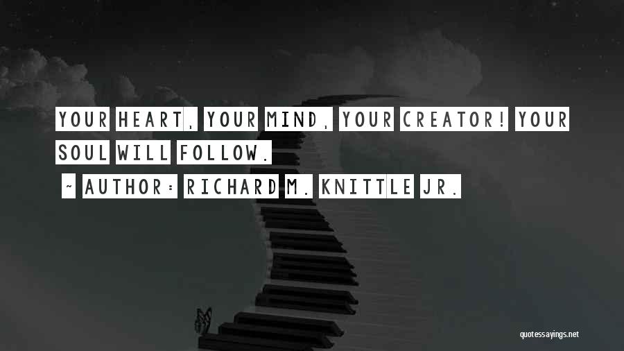 Richard M. Knittle Jr. Quotes: Your Heart, Your Mind, Your Creator! Your Soul Will Follow.