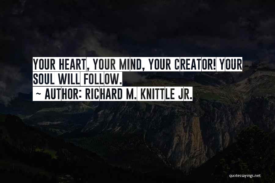 Richard M. Knittle Jr. Quotes: Your Heart, Your Mind, Your Creator! Your Soul Will Follow.