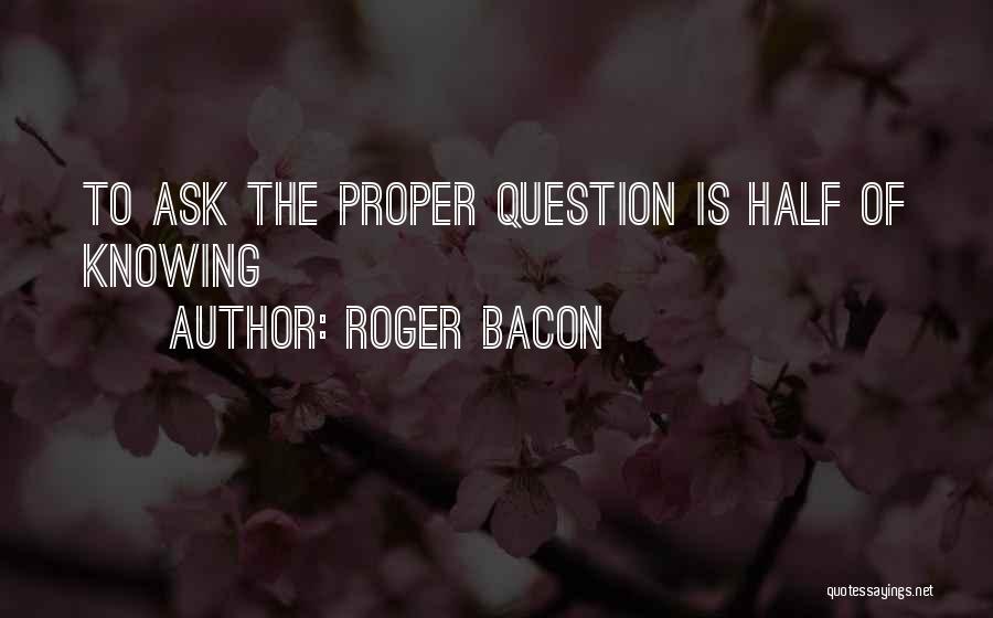 Roger Bacon Quotes: To Ask The Proper Question Is Half Of Knowing