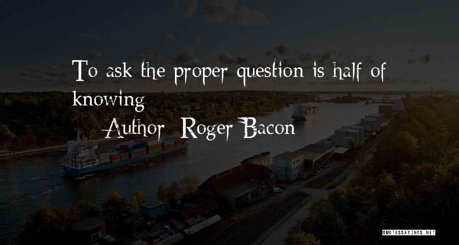 Roger Bacon Quotes: To Ask The Proper Question Is Half Of Knowing