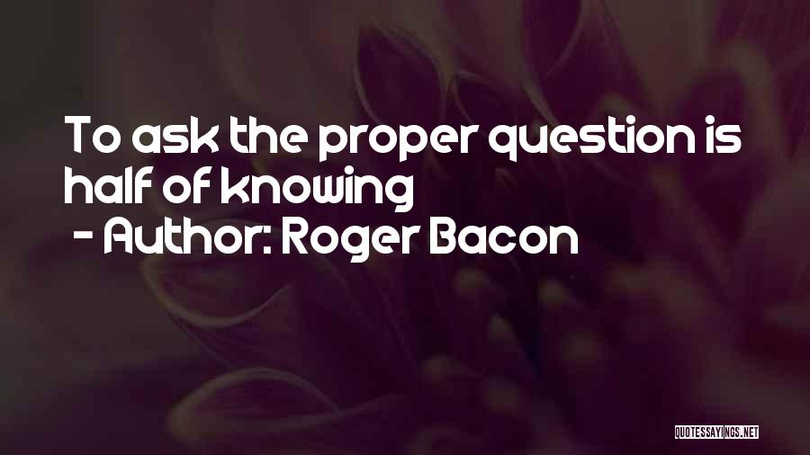 Roger Bacon Quotes: To Ask The Proper Question Is Half Of Knowing