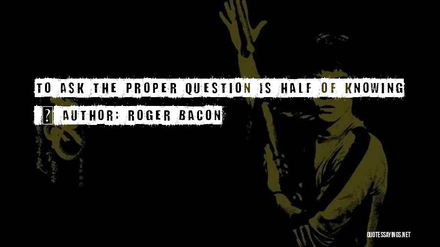 Roger Bacon Quotes: To Ask The Proper Question Is Half Of Knowing