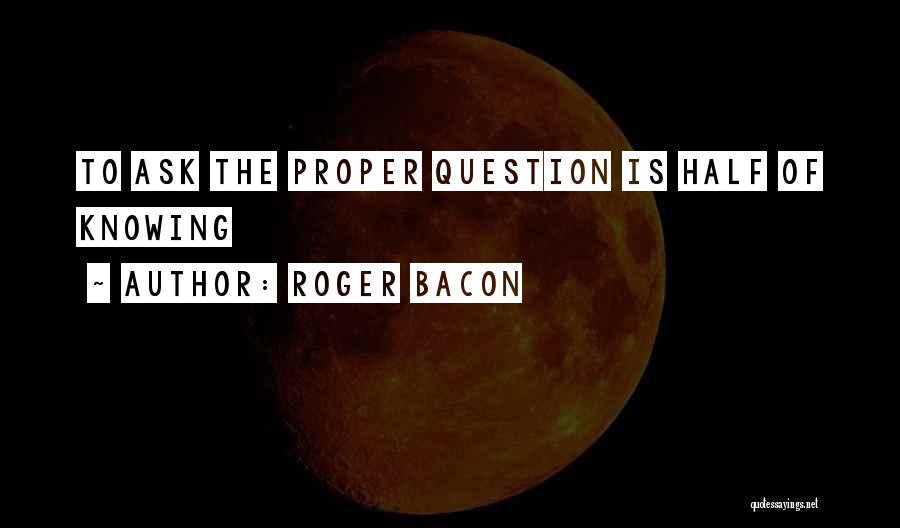 Roger Bacon Quotes: To Ask The Proper Question Is Half Of Knowing