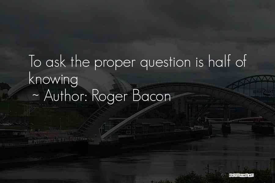 Roger Bacon Quotes: To Ask The Proper Question Is Half Of Knowing