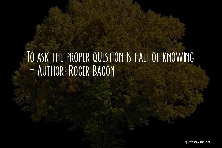 Roger Bacon Quotes: To Ask The Proper Question Is Half Of Knowing