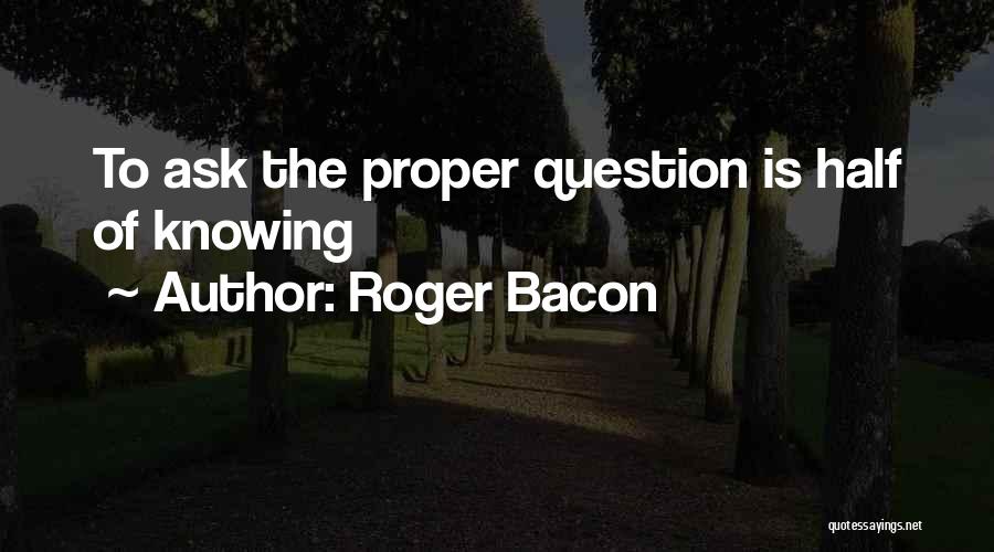 Roger Bacon Quotes: To Ask The Proper Question Is Half Of Knowing