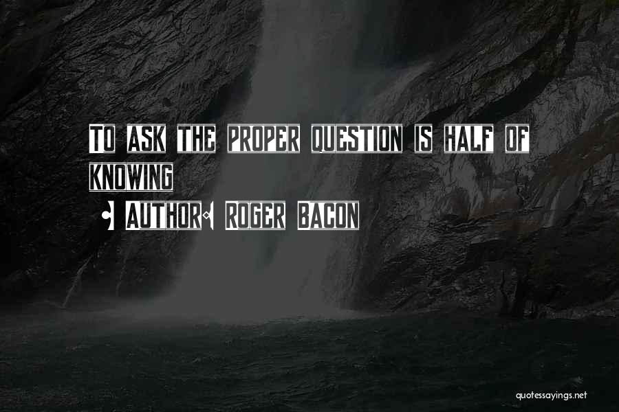 Roger Bacon Quotes: To Ask The Proper Question Is Half Of Knowing