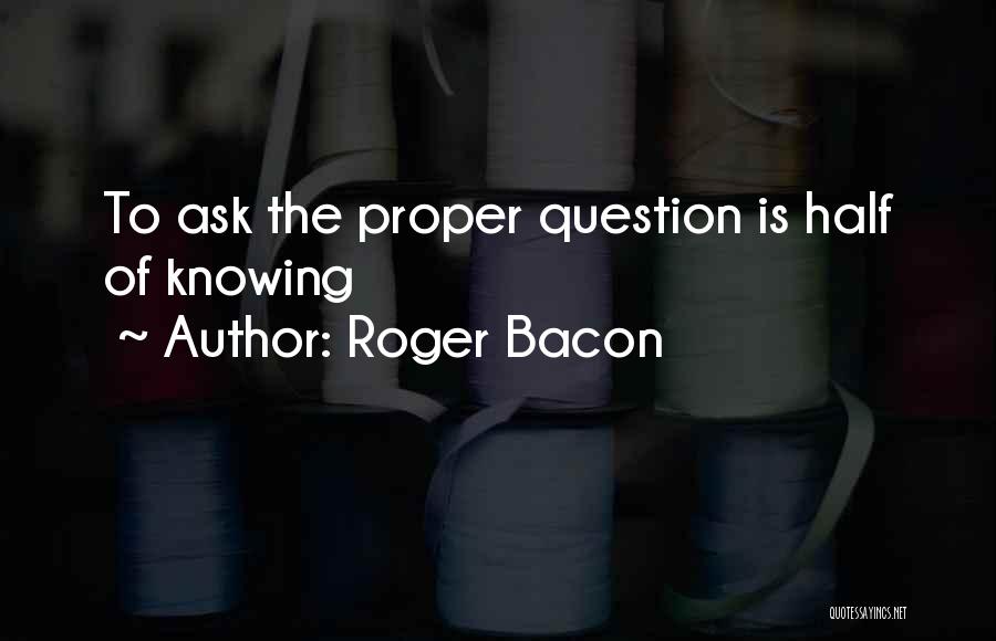 Roger Bacon Quotes: To Ask The Proper Question Is Half Of Knowing